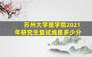 苏州大学医学院2021年研究生复试线是多少分