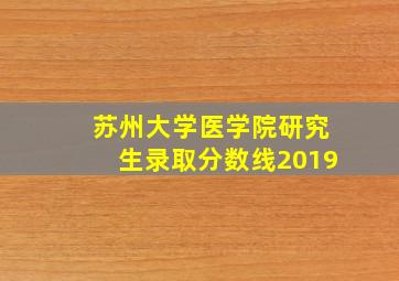 苏州大学医学院研究生录取分数线2019