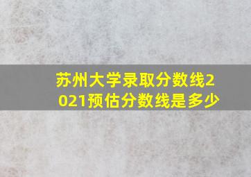 苏州大学录取分数线2021预估分数线是多少