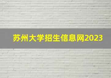 苏州大学招生信息网2023