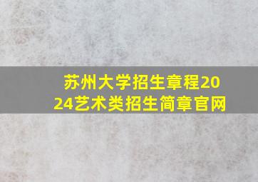 苏州大学招生章程2024艺术类招生简章官网