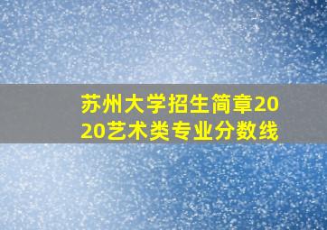 苏州大学招生简章2020艺术类专业分数线