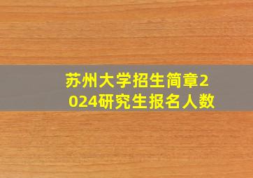 苏州大学招生简章2024研究生报名人数