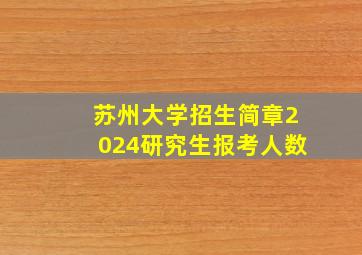 苏州大学招生简章2024研究生报考人数