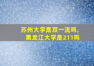 苏州大学是双一流吗,黑龙江大学是211吗