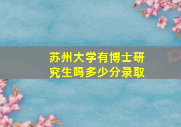 苏州大学有博士研究生吗多少分录取