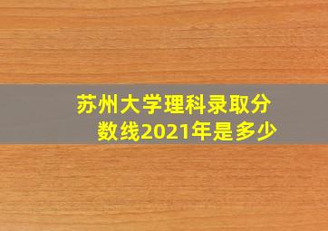 苏州大学理科录取分数线2021年是多少