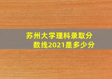 苏州大学理科录取分数线2021是多少分