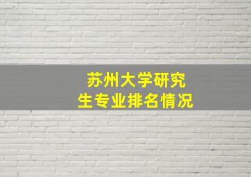 苏州大学研究生专业排名情况