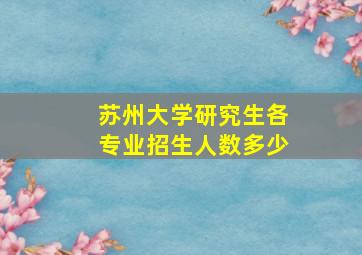 苏州大学研究生各专业招生人数多少