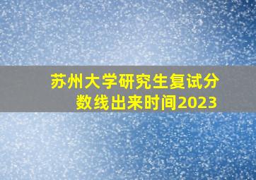 苏州大学研究生复试分数线出来时间2023