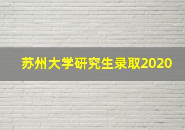 苏州大学研究生录取2020