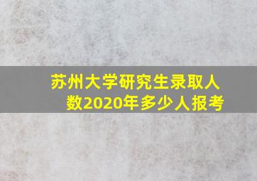 苏州大学研究生录取人数2020年多少人报考