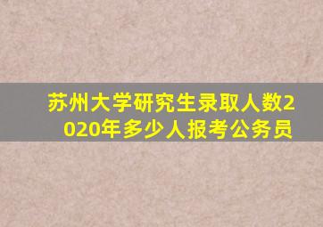 苏州大学研究生录取人数2020年多少人报考公务员