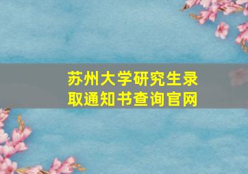 苏州大学研究生录取通知书查询官网