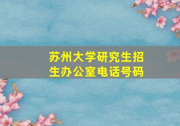 苏州大学研究生招生办公室电话号码