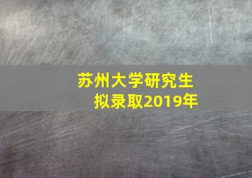 苏州大学研究生拟录取2019年