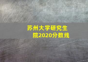 苏州大学研究生院2020分数线