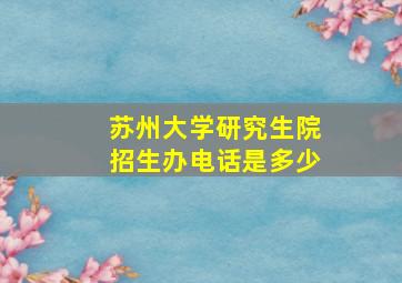 苏州大学研究生院招生办电话是多少