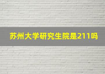 苏州大学研究生院是211吗