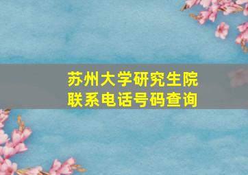 苏州大学研究生院联系电话号码查询