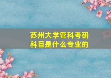 苏州大学管科考研科目是什么专业的