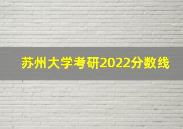 苏州大学考研2022分数线