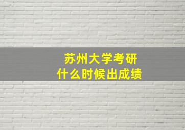 苏州大学考研什么时候出成绩