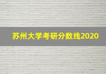 苏州大学考研分数线2020