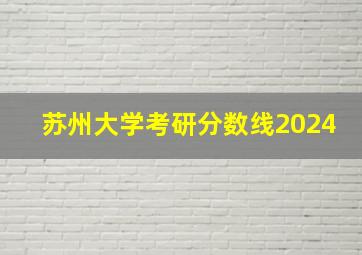 苏州大学考研分数线2024