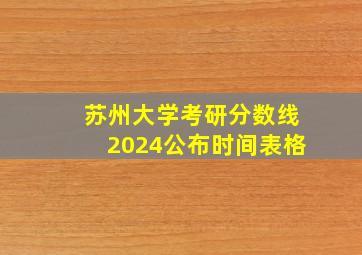 苏州大学考研分数线2024公布时间表格