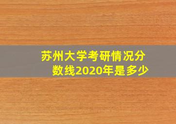 苏州大学考研情况分数线2020年是多少