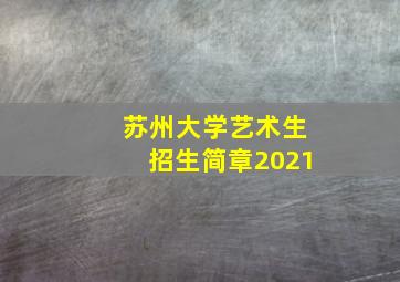 苏州大学艺术生招生简章2021