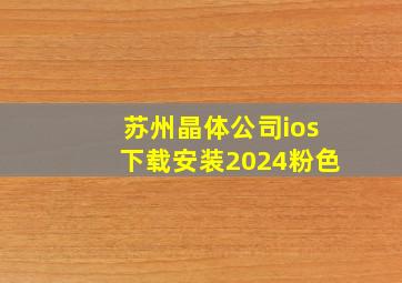 苏州晶体公司ios下载安装2024粉色