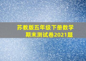 苏教版五年级下册数学期末测试卷2021题