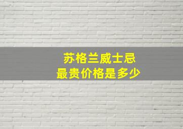 苏格兰威士忌最贵价格是多少