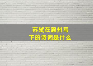 苏轼在惠州写下的诗词是什么