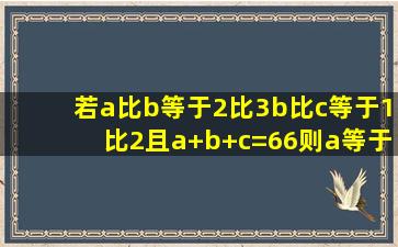 若a比b等于2比3b比c等于1比2且a+b+c=66则a等于