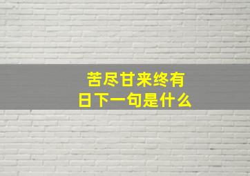 苦尽甘来终有日下一句是什么