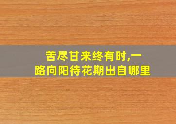 苦尽甘来终有时,一路向阳待花期出自哪里