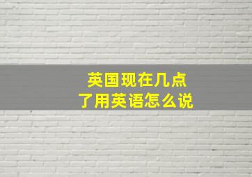 英国现在几点了用英语怎么说