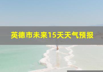 英德市未来15天天气预报