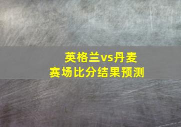 英格兰vs丹麦赛场比分结果预测