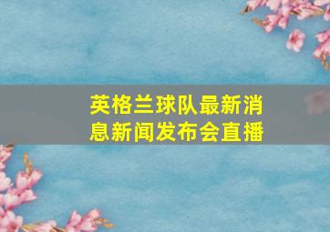 英格兰球队最新消息新闻发布会直播