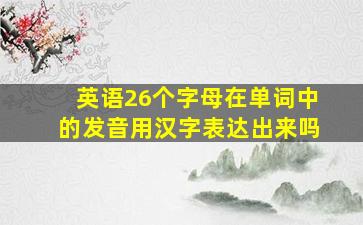 英语26个字母在单词中的发音用汉字表达出来吗