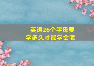 英语26个字母要学多久才能学会呢