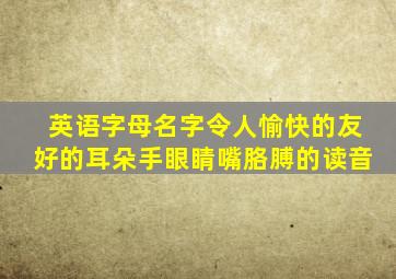 英语字母名字令人愉快的友好的耳朵手眼睛嘴胳膊的读音