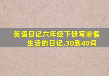 英语日记六年级下册写寒假生活的日记,30到40词