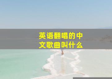 英语翻唱的中文歌曲叫什么