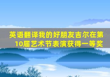 英语翻译我的好朋友吉尔在第10届艺术节表演获得一等奖